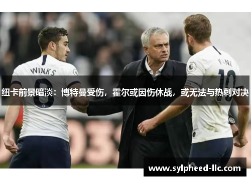 纽卡前景暗淡：博特曼受伤，霍尔或因伤休战，或无法与热刺对决